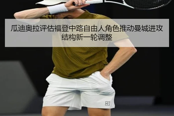 瓜迪奥拉评估福登中路自由人角色推动曼城进攻结构新一轮调整