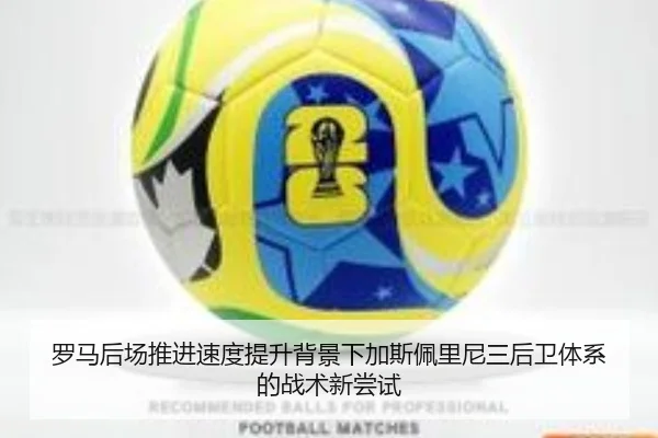 罗马后场推进速度提升背景下加斯佩里尼三后卫体系的战术新尝试