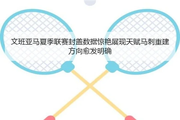 文班亚马夏季联赛封盖数据惊艳展现天赋马刺重建方向愈发明确