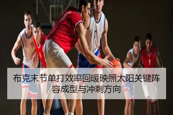 布克末节单打效率回暖映照太阳关键阵容成型与冲刺方向