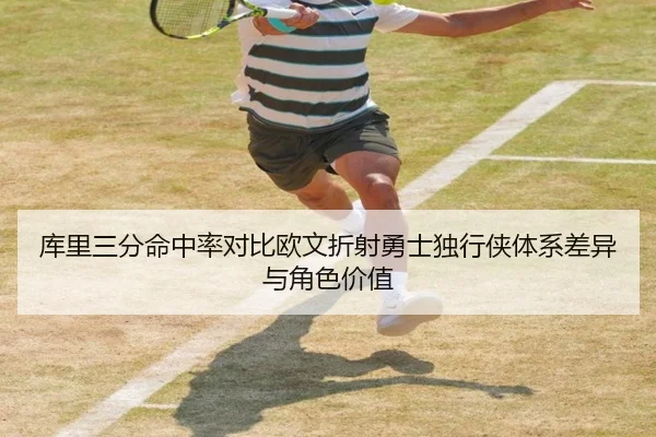 库里三分命中率对比欧文折射勇士独行侠体系差异与角色价值